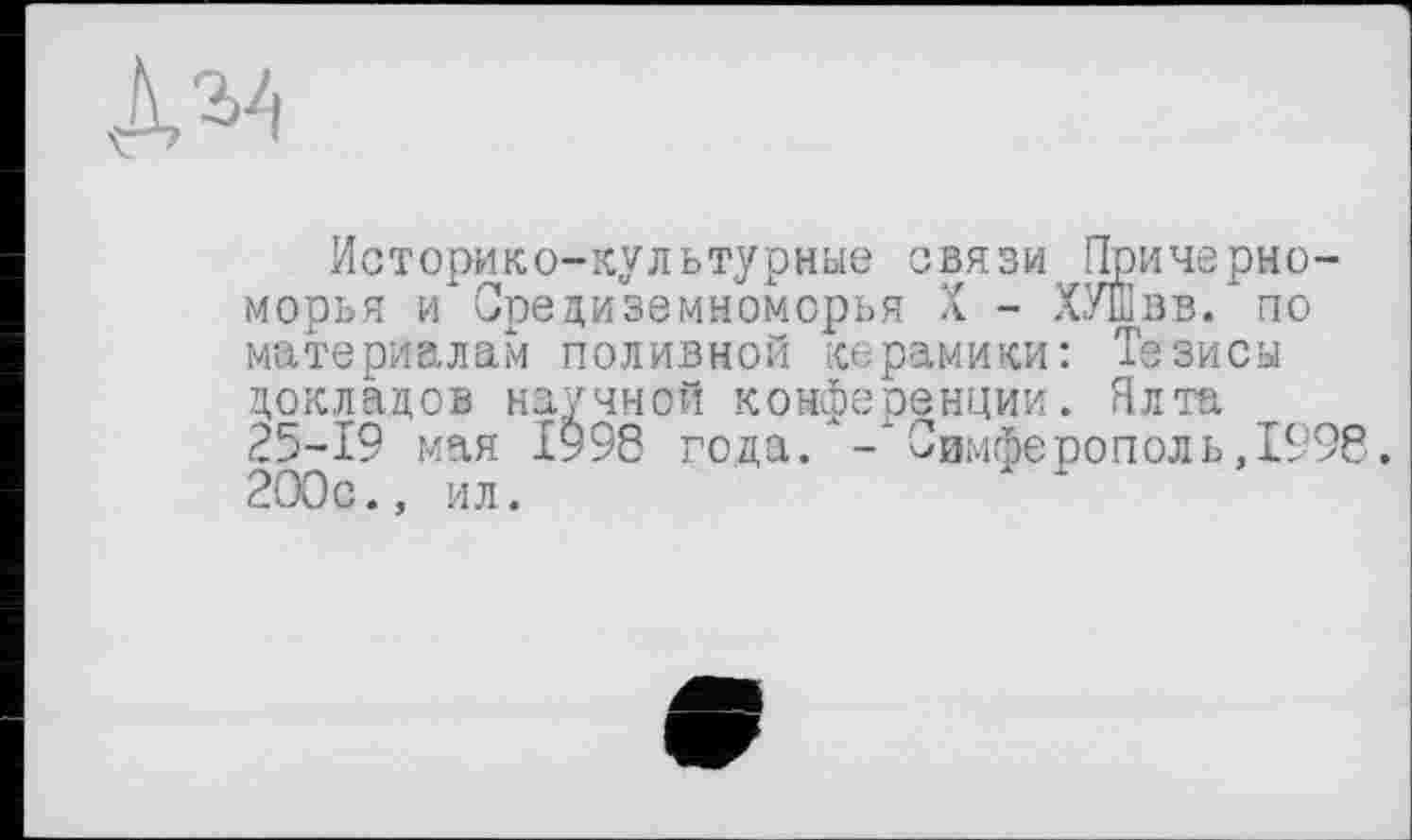 ﻿№
Историко-культурные связи Причерноморья и Средиземноморья X - ХУЙвв. по материалам поливной керамики: Тезиса докладов научной конференции. Ялта 25-19 мая 1998 года. - Симферополь,1998. 200с., ил.